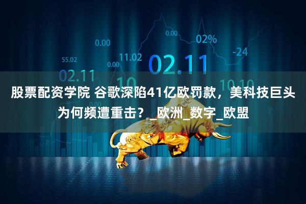 股票配资学院 谷歌深陷41亿欧罚款，美科技巨头为何频遭重击？_欧洲_数字_欧盟