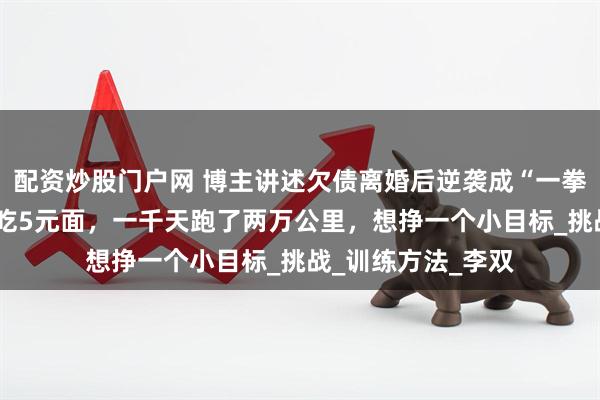 配资炒股门户网 博主讲述欠债离婚后逆袭成“一拳超人”：穿8元鞋吃5元面，一千天跑了两万公里，想挣一个小目标_挑战_训练方法_李双