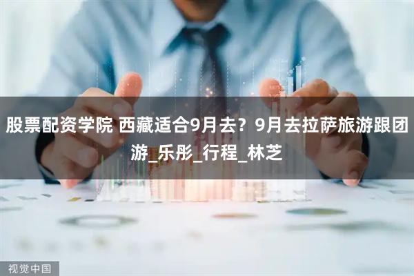 股票配资学院 西藏适合9月去？9月去拉萨旅游跟团游_乐彤_行程_林芝