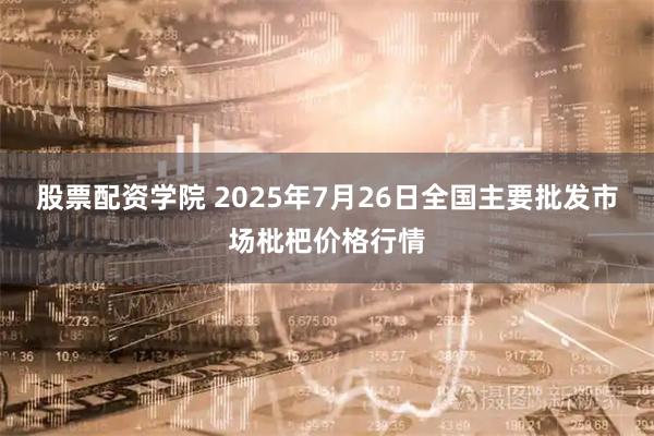 股票配资学院 2025年7月26日全国主要批发市场枇杷价格行情