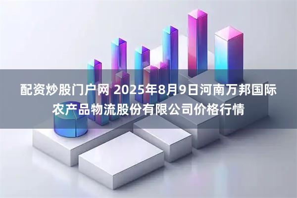 配资炒股门户网 2025年8月9日河南万邦国际农产品物流股份有限公司价格行情