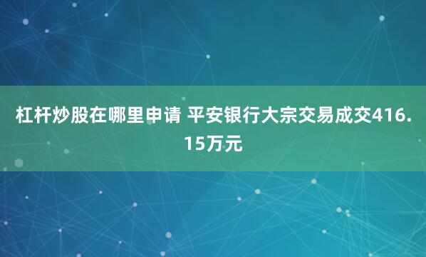 杠杆炒股在哪里申请 平安银行大宗交易成交416.15万元