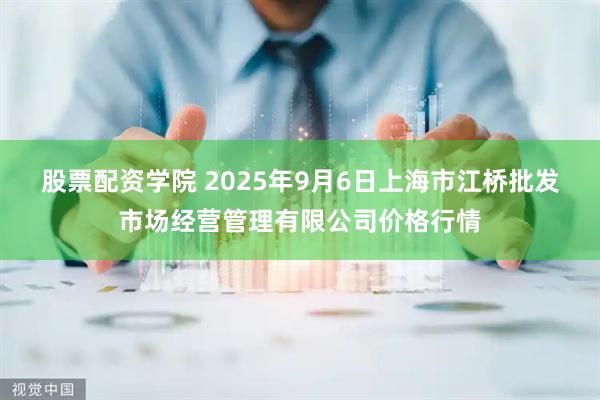 股票配资学院 2025年9月6日上海市江桥批发市场经营管理有限公司价格行情