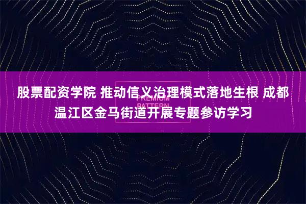 股票配资学院 推动信义治理模式落地生根 成都温江区金马街道开展专题参访学习