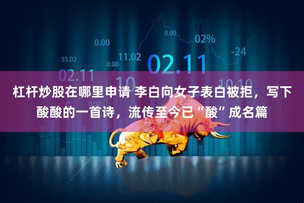 杠杆炒股在哪里申请 李白向女子表白被拒，写下酸酸的一首诗，流传至今已“酸”成名篇