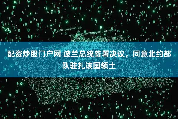 配资炒股门户网 波兰总统签署决议，同意北约部队驻扎该国领土