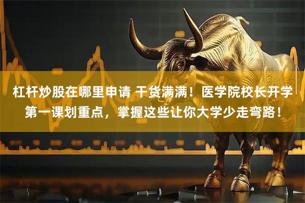 杠杆炒股在哪里申请 干货满满！医学院校长开学第一课划重点，掌握这些让你大学少走弯路！