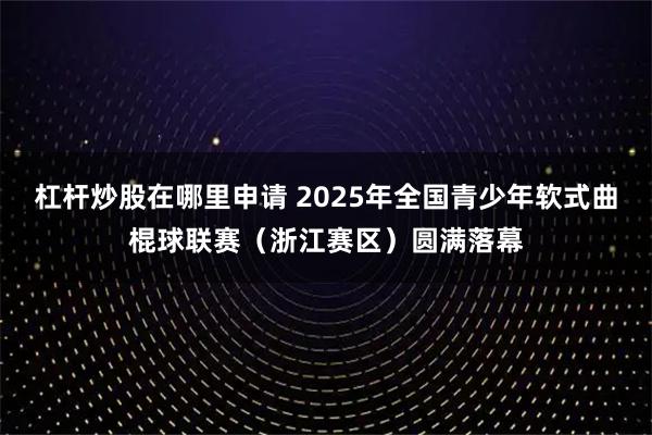 杠杆炒股在哪里申请 2025年全国青少年软式曲棍球联赛（浙江赛区）圆满落幕