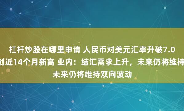 杠杆炒股在哪里申请 人民币对美元汇率升破7.05关口再创近14个月新高 业内：结汇需求上升，未来仍将维持双向波动
