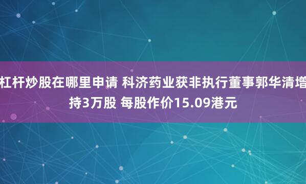 杠杆炒股在哪里申请 科济药业获非执行董事郭华清增持3万股 每股作价15.09港元